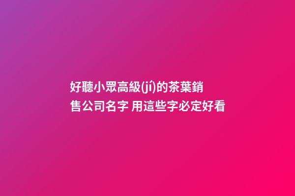 好聽小眾高級(jí)的茶葉銷售公司名字 用這些字必定好看-第1張-公司起名-玄機(jī)派